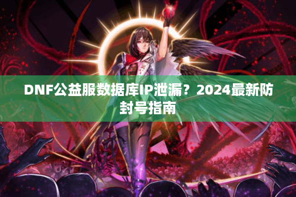 DNF公益服数据库IP泄漏？2024最新防封号指南