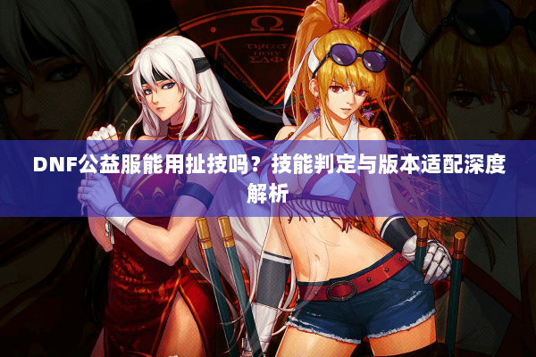 DNF公益服能用扯技吗？技能判定与版本适配深度解析