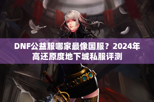 DNF公益服哪家最像国服？2024年高还原度地下城私服评测