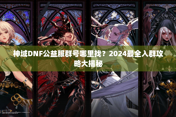 神域DNF公益服群号哪里找？2024最全入群攻略大揭秘