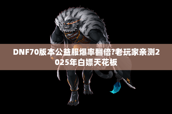 DNF70版本公益服爆率翻倍?老玩家亲测2025年白嫖天花板