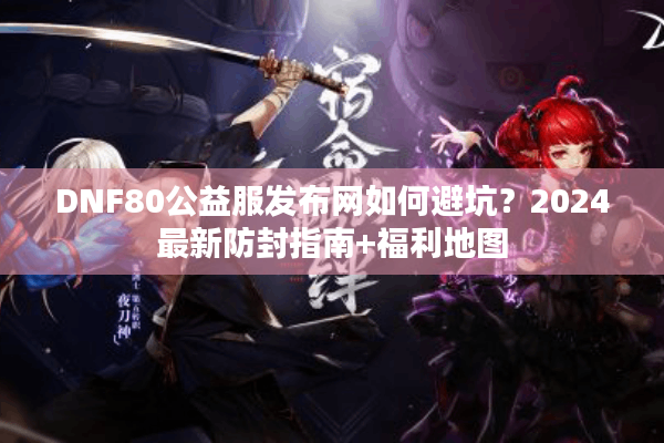 DNF80公益服发布网如何避坑？2024最新防封指南+福利地图