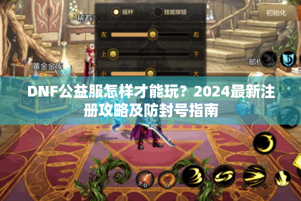DNF公益服怎样才能玩？2024最新注册攻略及防封号指南