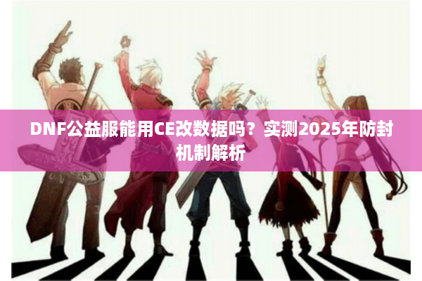 DNF公益服能用CE改数据吗？实测2025年防封机制解析