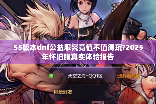 55版本dnf公益服究竟值不值得玩?2025年怀旧服真实体验报告