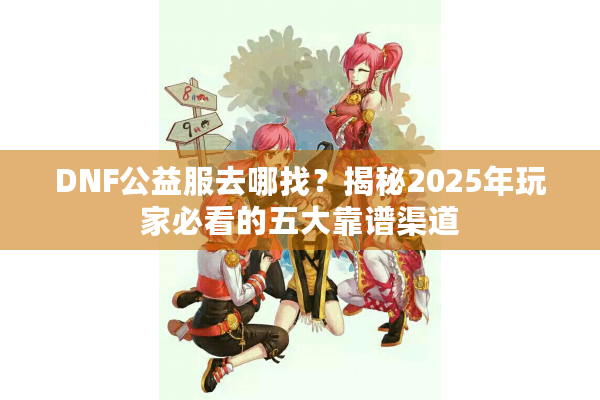 DNF公益服去哪找？揭秘2025年玩家必看的五大靠谱渠道