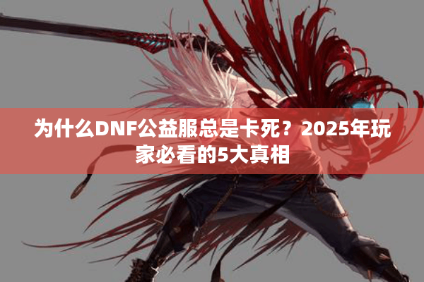 为什么DNF公益服总是卡死？2025年玩家必看的5大真相