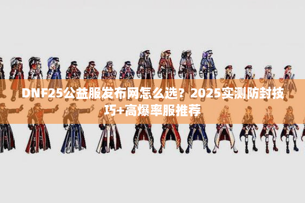 DNF25公益服发布网怎么选？2025实测防封技巧+高爆率服推荐