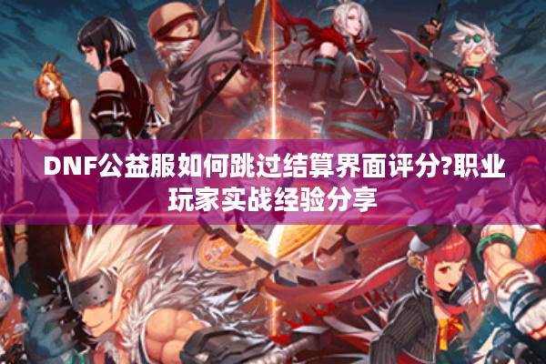 DNF公益服如何跳过结算界面评分?职业玩家实战经验分享