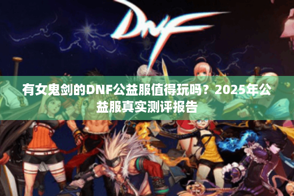 有女鬼剑的DNF公益服值得玩吗？2025年公益服真实测评报告