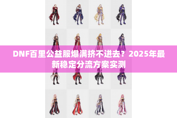 DNF百里公益服爆满挤不进去？2025年最新稳定分流方案实测