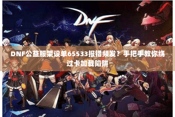DNF公益服架设单65533报错频发？手把手教你绕过卡加载陷阱