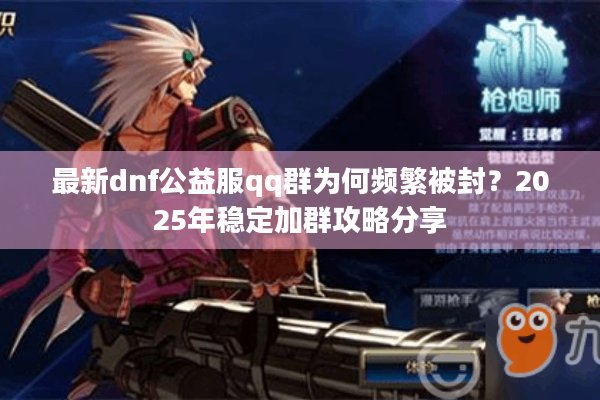 最新dnf公益服qq群为何频繁被封？2025年稳定加群攻略分享