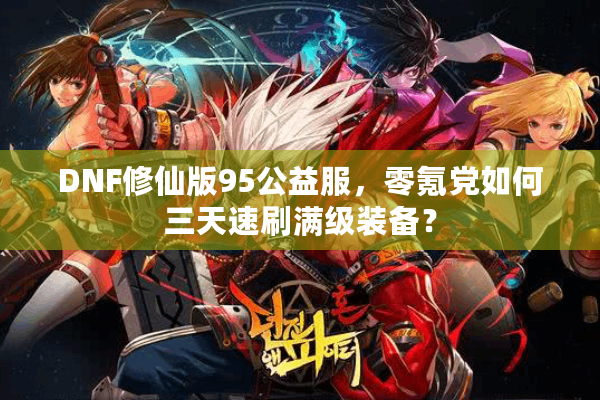 DNF修仙版95公益服，零氪党如何三天速刷满级装备？