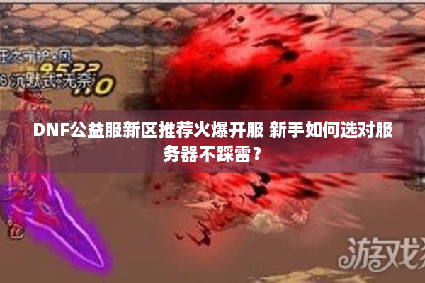 DNF公益服新区推荐火爆开服 新手如何选对服务器不踩雷？