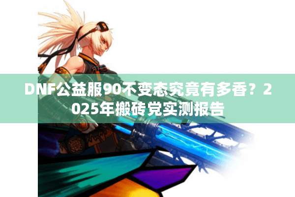 DNF公益服90不变态究竟有多香？2025年搬砖党实测报告