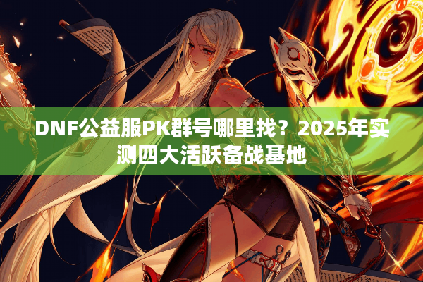 DNF公益服PK群号哪里找？2025年实测四大活跃备战基地