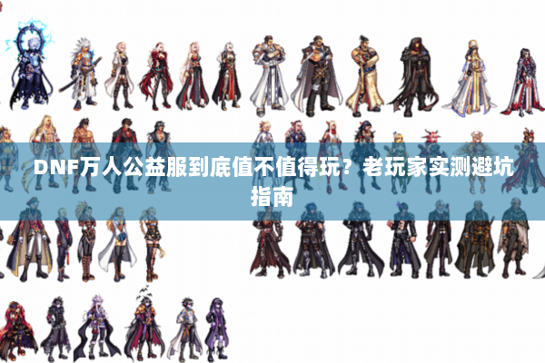 DNF万人公益服到底值不值得玩？老玩家实测避坑指南