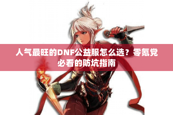 人气最旺的DNF公益服怎么选？零氪党必看的防坑指南