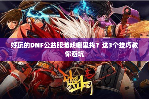 好玩的DNF公益服游戏哪里找？这3个技巧教你避坑