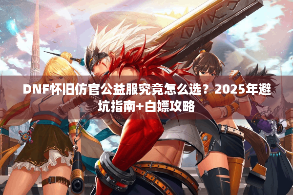 DNF怀旧仿官公益服究竟怎么选？2025年避坑指南+白嫖攻略