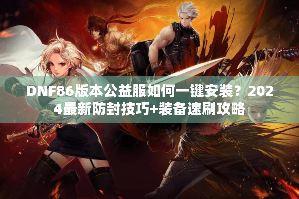 DNF86版本公益服如何一键安装？2024最新防封技巧+装备速刷攻略