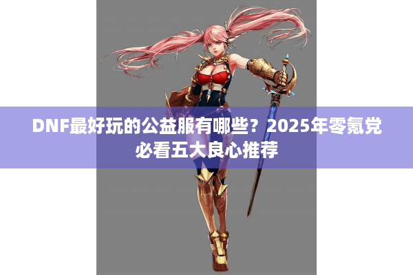 DNF最好玩的公益服有哪些？2025年零氪党必看五大良心推荐
