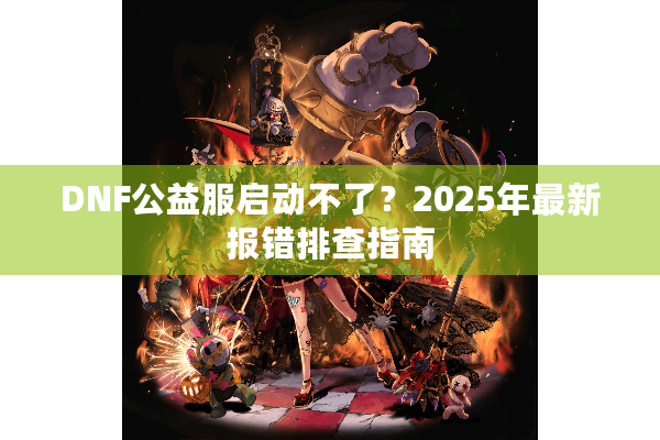 DNF公益服启动不了？2025年最新报错排查指南