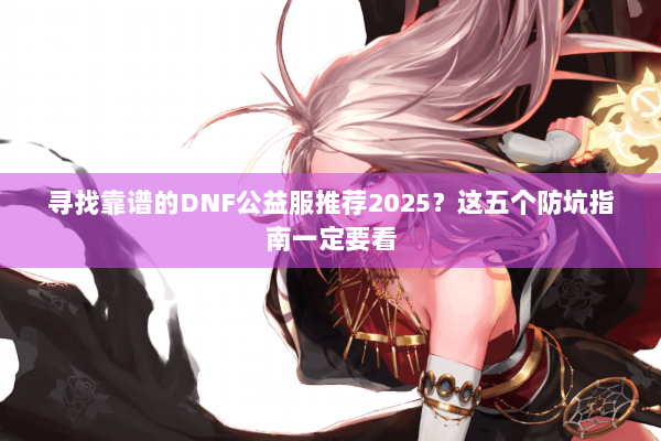 寻找靠谱的DNF公益服推荐2025？这五个防坑指南一定要看