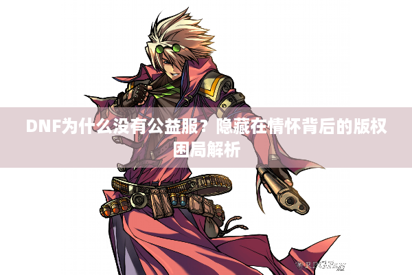DNF为什么没有公益服？隐藏在情怀背后的版权困局解析