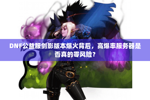 DNF公益服剑影版本爆火背后，高爆率服务器是否真的零风险？