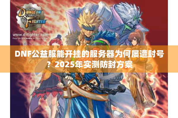 DNF公益服能开挂的服务器为何屡遭封号？2025年实测防封方案