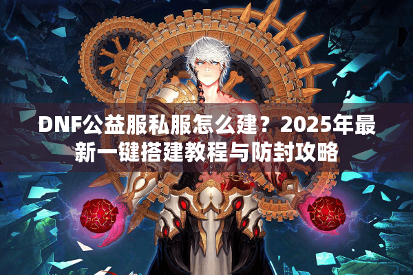 DNF公益服私服怎么建？2025年最新一键搭建教程与防封攻略