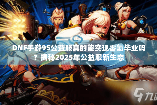 DNF手游95公益服真的能实现零氪毕业吗？揭秘2025年公益服新生态