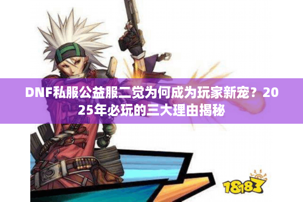 DNF私服公益服二觉为何成为玩家新宠？2025年必玩的三大理由揭秘