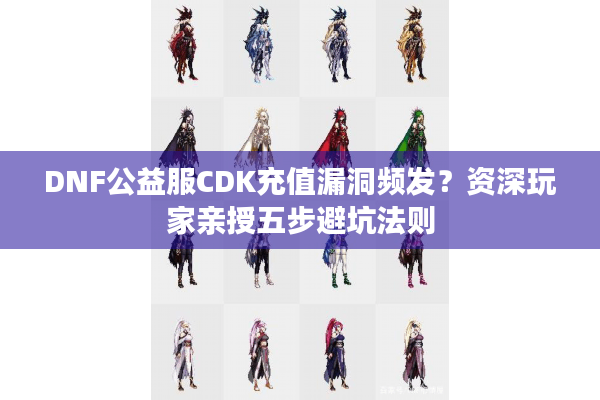 DNF公益服CDK充值漏洞频发？资深玩家亲授五步避坑法则