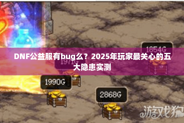 DNF公益服有bug么？2025年玩家最关心的五大隐患实测