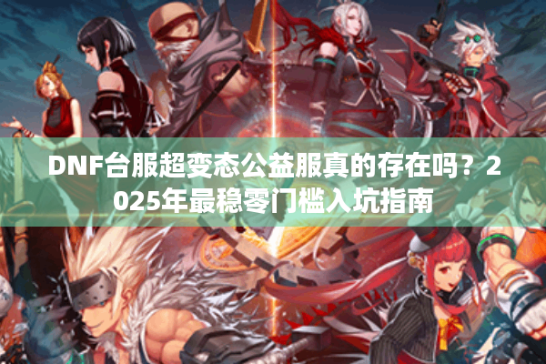 DNF台服超变态公益服真的存在吗？2025年最稳零门槛入坑指南