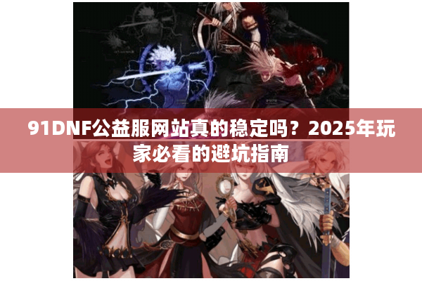 91DNF公益服网站真的稳定吗？2025年玩家必看的避坑指南
