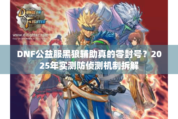 DNF公益服黑狼辅助真的零封号？2025年实测防侦测机制拆解