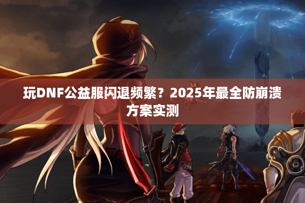 玩DNF公益服闪退频繁？2025年最全防崩溃方案实测