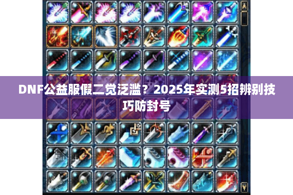 DNF公益服假二觉泛滥？2025年实测5招辨别技巧防封号