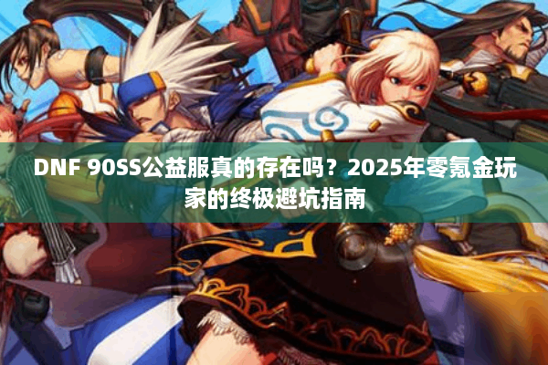 DNF 90SS公益服真的存在吗？2025年零氪金玩家的终极避坑指南