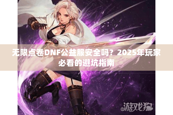 无限点卷DNF公益服安全吗？2025年玩家必看的避坑指南