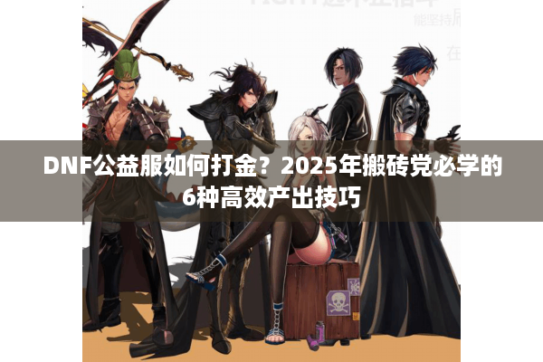 DNF公益服如何打金？2025年搬砖党必学的6种高效产出技巧