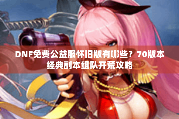 DNF免费公益服怀旧版有哪些？70版本经典副本组队开荒攻略
