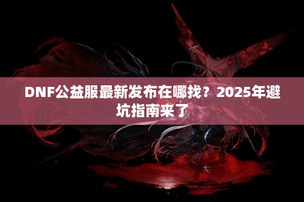 DNF公益服最新发布在哪找？2025年避坑指南来了