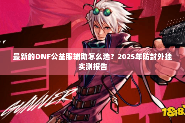 最新的DNF公益服辅助怎么选？2025年防封外挂实测报告