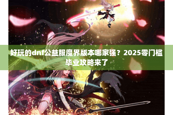 好玩的dnf公益服魔界版本哪家强？2025零门槛毕业攻略来了