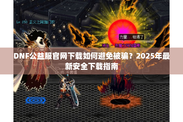 DNF公益服官网下载如何避免被骗？2025年最新安全下载指南